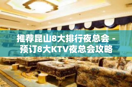 推荐昆山8大排行夜总会－预订8大KTV夜总会攻略