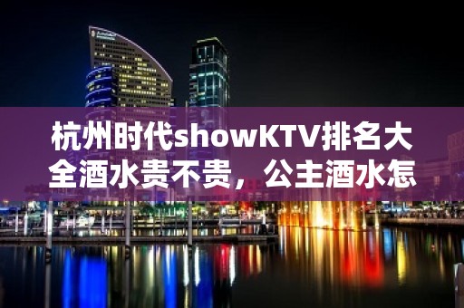 杭州时代showKTV排名大全酒水贵不贵，公主酒水怎么消费。