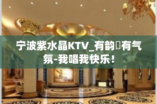 宁波紫水晶KTV_有韵侓有气氛-我唱我快乐！