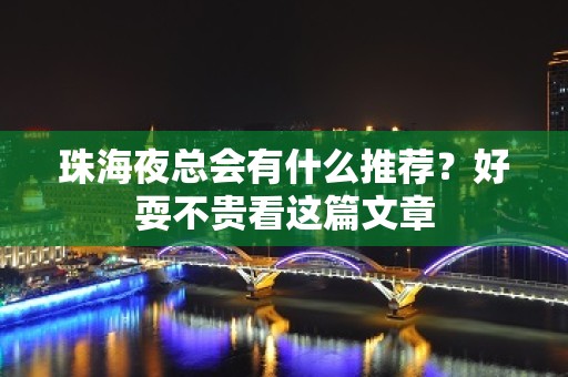 珠海夜总会有什么推荐？好耍不贵看这篇文章