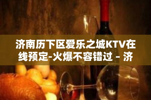 济南历下区爱乐之城KTV在线预定-火爆不容错过 – 济南历下KTV排名大全