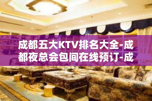 成都五大KTV排名大全-成都夜总会包间在线预订-成都KTV订房