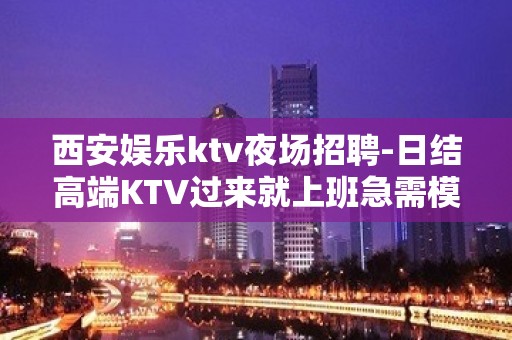 西安娱乐ktv夜场招聘-日结高端KTV过来就上班急需模特