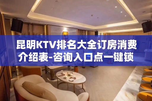 昆明KTV排名大全订房消费介绍表-咨询入口点一键锁定