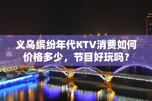 义乌缤纷年代KTV消费如何价格多少，节目好玩吗？