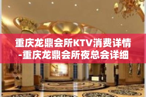 重庆龙鼎会所KTV消费详情-重庆龙鼎会所夜总会详细攻略