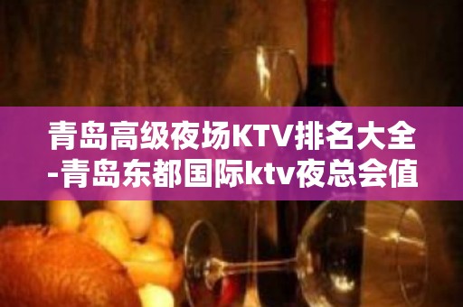 青岛高级夜场KTV排名大全-青岛东都国际ktv夜总会值得一去！