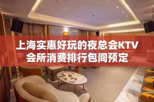 上海实惠好玩的夜总会KTV会所消费排行包间预定