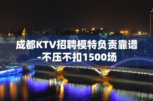 成都KTV招聘模特负责靠谱-不压不扣1500场