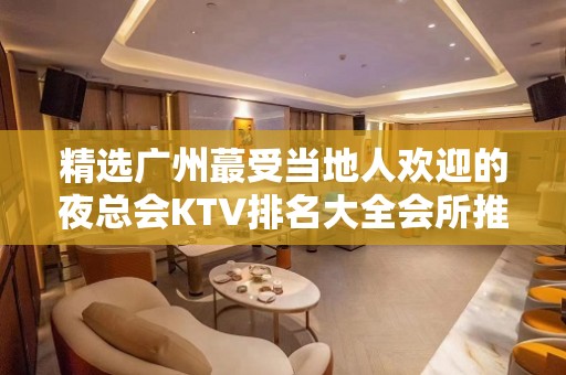 精选广州蕞受当地人欢迎的夜总会KTV排名大全会所推荐预定