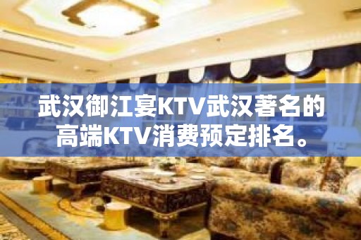 武汉御江宴KTV武汉著名的高端KTV消费预定排名。