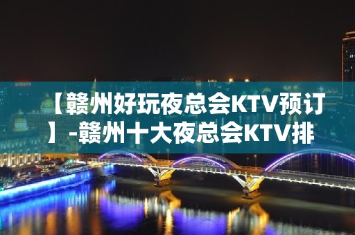 【赣州好玩夜总会KTV预订】-赣州十大夜总会KTV排名