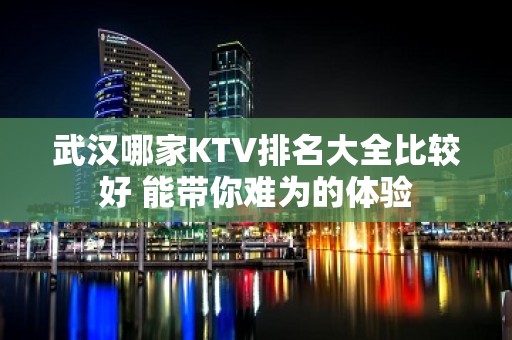 武汉哪家KTV排名大全比较好 能带你难为的体验