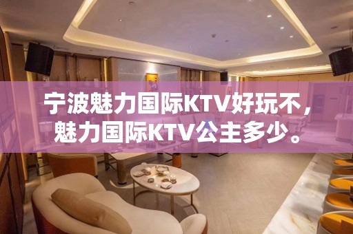 宁波魅力国际KTV好玩不，魅力国际KTV公主多少。