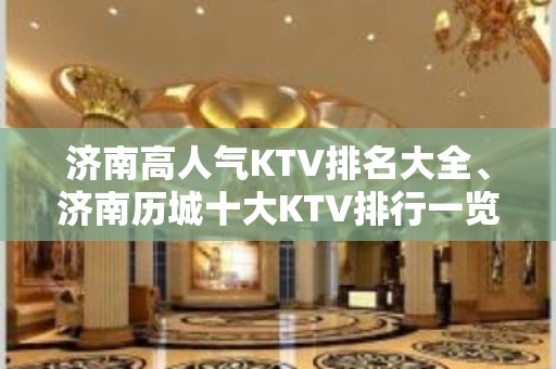 济南高人气KTV排名大全、济南历城十大KTV排行一览。