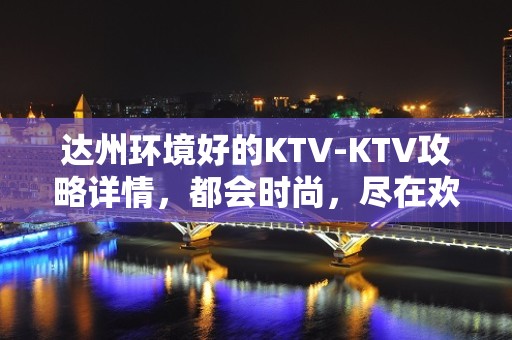 达州环境好的KTV-KTV攻略详情，都会时尚，尽在欢唱！