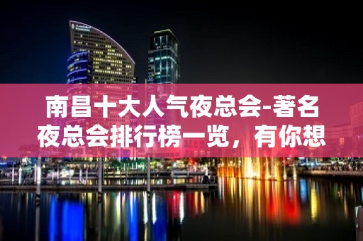 南昌十大人气夜总会-著名夜总会排行榜一览，有你想玩的吗？