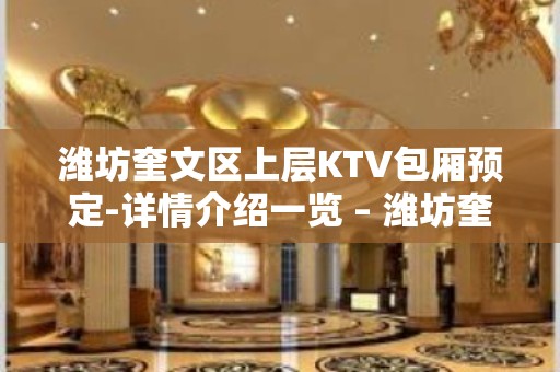 潍坊奎文区上层KTV包厢预定-详情介绍一览 – 潍坊奎文KTV排名大全