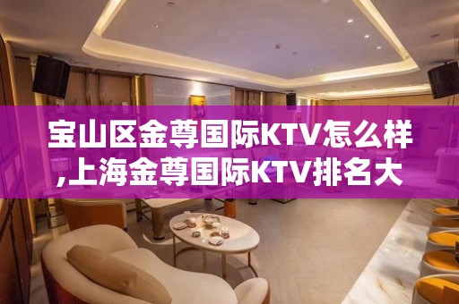 宝山区金尊国际KTV怎么样,上海金尊国际KTV排名大全性价比超高！