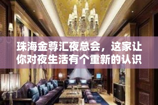 珠海金尊汇夜总会，这家让你对夜生活有个重新的认识