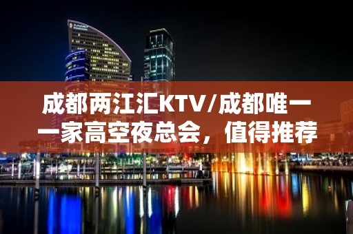 成都两江汇KTV/成都唯一一家高空夜总会，值得推荐！