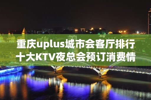 重庆uplus城市会客厅排行十大KTV夜总会预订消费情况一览-