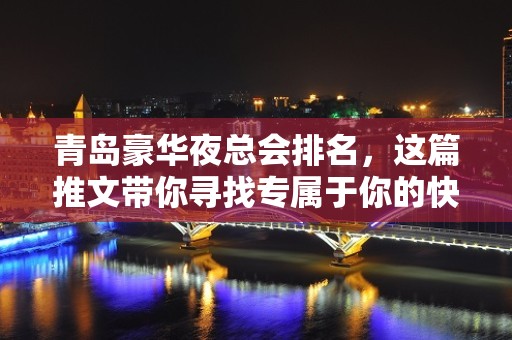 青岛豪华夜总会排名，这篇推文带你寻找专属于你的快乐