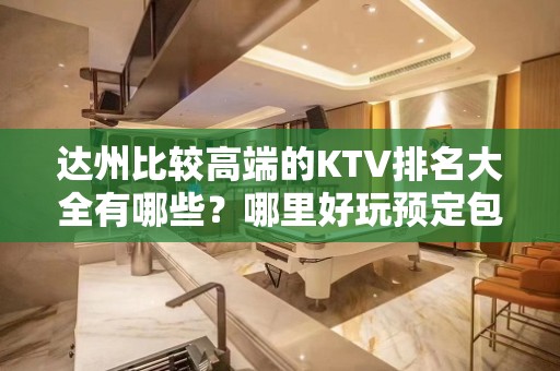 达州比较高端的KTV排名大全有哪些？哪里好玩预定包厢优惠大