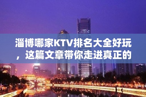 淄博哪家KTV排名大全好玩，这篇文章带你走进真正的KTV