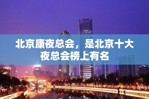 北京康夜总会，是北京十大夜总会榜上有名