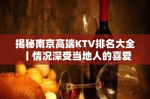 揭秘﻿南京高端KTV排名大全丨情况深受当地人的喜爱