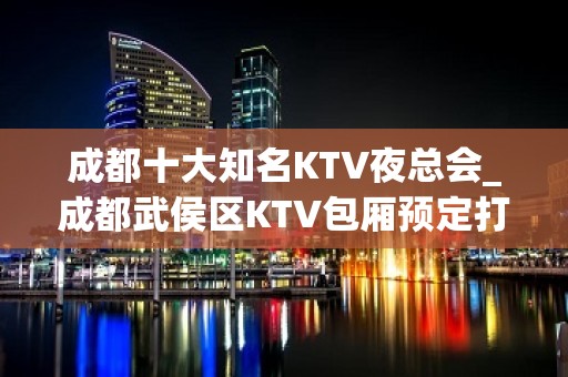 成都十大知名KTV夜总会_成都武侯区KTV包厢预定打折送酒