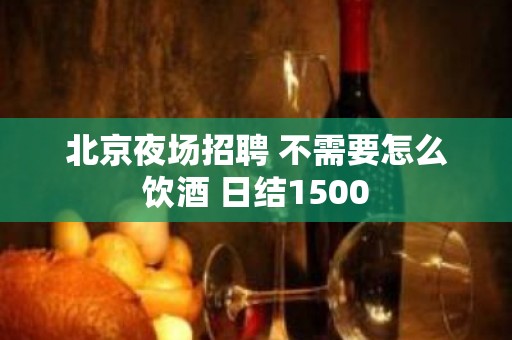 北京夜场招聘 不需要怎么饮酒 日结1500