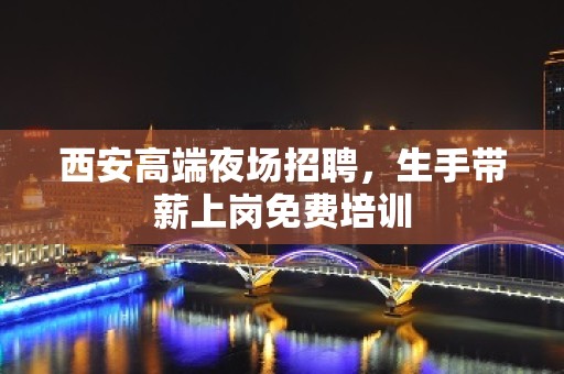 西安高端夜场招聘，生手带薪上岗免费培训