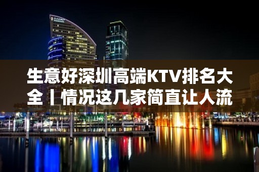 生意好深圳高端KTV排名大全丨情况这几家简直让人流连忘返！