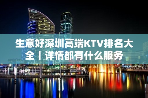 生意好深圳高端KTV排名大全丨详情都有什么服务