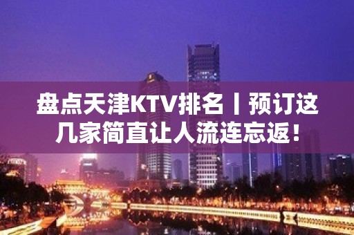 盘点天津KTV排名丨预订这几家简直让人流连忘返！