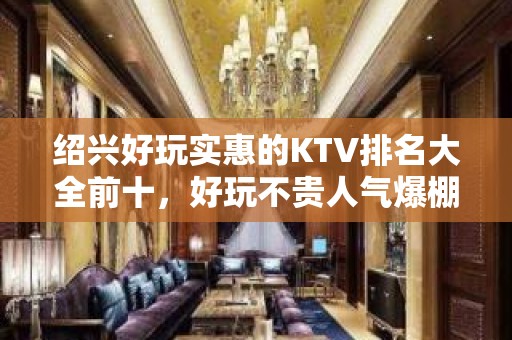 绍兴好玩实惠的KTV排名大全前十，好玩不贵人气爆棚