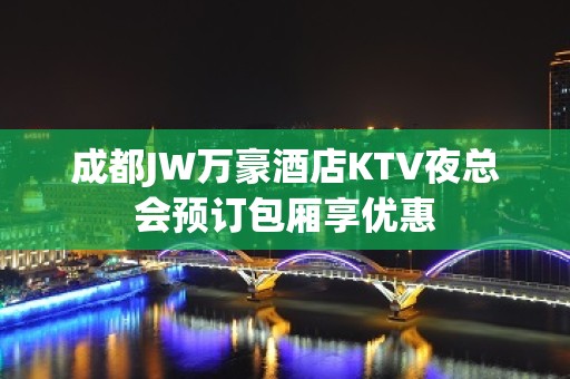 成都JW万豪酒店KTV夜总会预订包厢享优惠