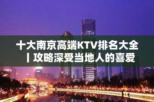 十大﻿南京高端KTV排名大全丨攻略深受当地人的喜爱