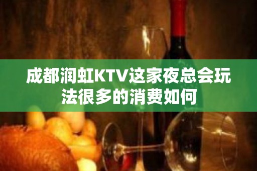 成都润虹KTV这家夜总会玩法很多的消费如何