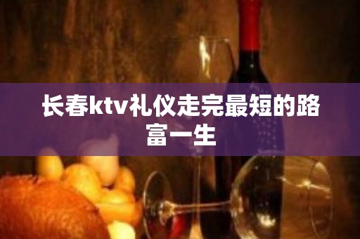 长春ktv礼仪走完最短的路富一生