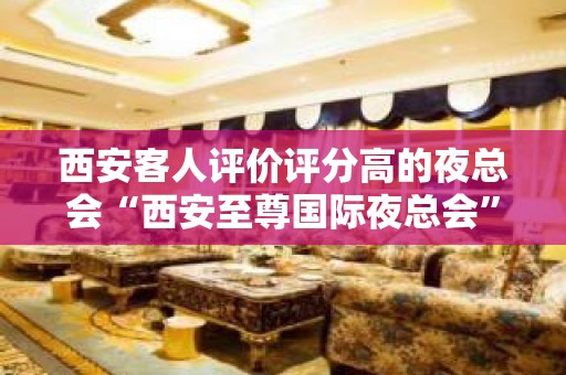 西安客人评价评分高的夜总会“西安至尊国际夜总会”