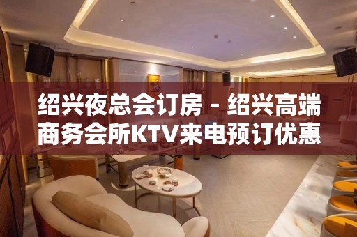 绍兴夜总会订房－绍兴高端商务会所KTV来电预订优惠多！