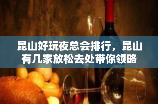 昆山好玩夜总会排行，昆山有几家放松去处带你领略