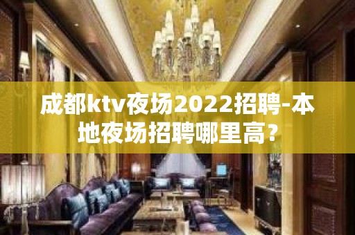 成都ktv夜场2022招聘-本地夜场招聘哪里高？