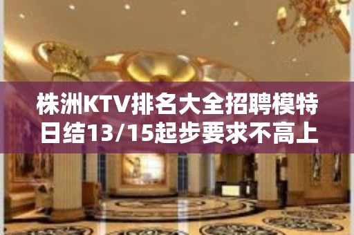 株洲KTV排名大全招聘模特日结13/15起步要求不高上班轻松没压力