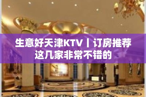 生意好天津KTV丨订房推荐这几家非常不错的