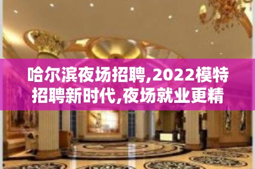 哈尔滨夜场招聘,2022模特招聘新时代,夜场就业更精彩.