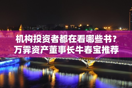 机构投资者都在看哪些书？万霁资产董事长牛春宝推荐《怎样选择成长股》